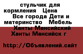 стульчик для кормления › Цена ­ 1 000 - Все города Дети и материнство » Мебель   . Ханты-Мансийский,Ханты-Мансийск г.